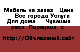 Мебель на заказ › Цена ­ 0 - Все города Услуги » Для дома   . Чувашия респ.,Порецкое. с.